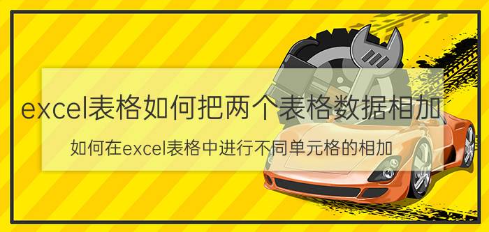 excel表格如何把两个表格数据相加 如何在excel表格中进行不同单元格的相加？